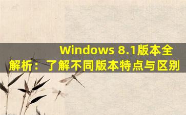 Windows 8.1版本全解析：了解不同版本特点与区别